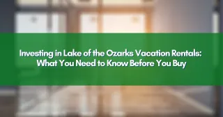 Investing in Lake of the Ozarks Vacation Rentals: What You Need to Know Before You Buy
