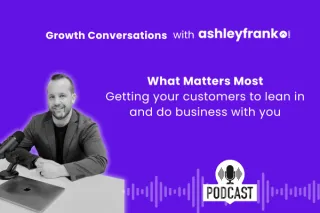 🎙️ Episode 7 - 
What Matters Most - Getting your customers to lean in and do business with you