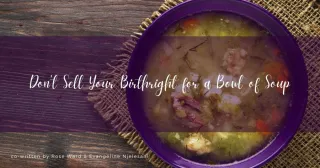Don't Sell Your Birthright for a Bowl of Soup