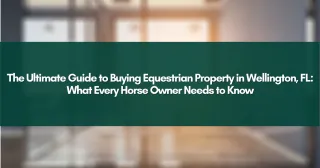 The Ultimate Guide to Buying Equestrian Property in Wellington, FL: What Every Horse Owner Needs to Know