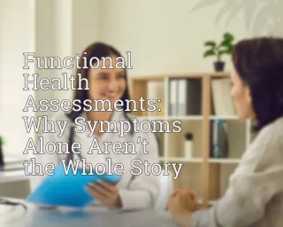 Functional Health Assessments: Why Symptoms Alone Aren’t the Whole Story