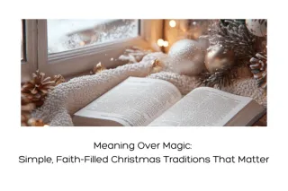 Meaning Over Magic: Simple, Faith-Filled Christmas Traditions That Matter