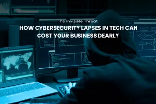The Invisible Threat: How Cybersecurity Lapses in Tech Can Cost Your Business Dearly
