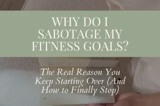 Why Do I Sabotage My Fitness Goals? The Real Reason You Keep Starting Over (And How to Finally Stop)