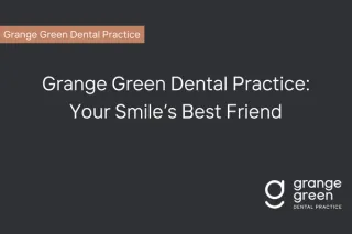 Grange Green Dental Practice: Your Smile's Best Friend