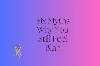  Six Myths Why You Still Feel Blah