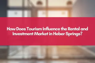 How Does Tourism Influence the Rental and Investment Market in Heber Springs?