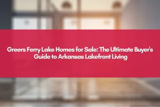 Greers Ferry Lake Homes for Sale: The Ultimate Buyer's Guide to Arkansas Lakefront Living
