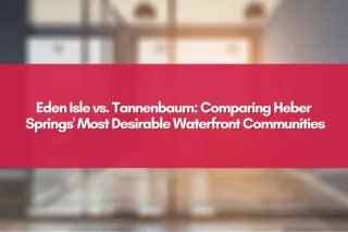 Eden Isle vs. Tannenbaum: Comparing Heber Springs' Most Desirable Waterfront Communities