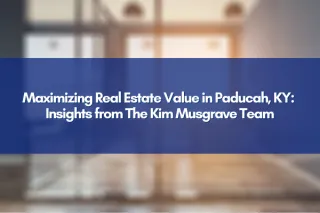 Maximizing Real Estate Value in Paducah, KY: Insights from The Kim Musgrave Team