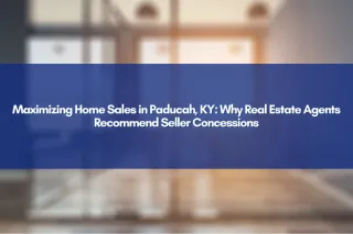 Maximizing Home Sales in Paducah, KY: Why Real Estate Agents Recommend Seller Concessions