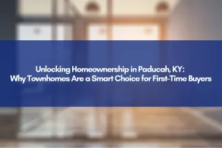Unlocking Homeownership in Paducah, KY: Why Townhomes Are a Smart Choice for First-Time Buyers