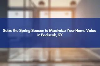 Seize the Spring Season to Maximize Your Home Value in Paducah, KY