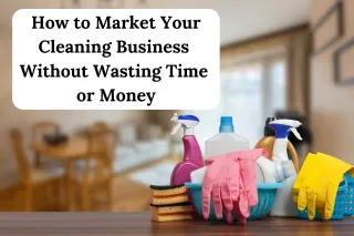 How to Market Your Cleaning Business Without Wasting Time & Money