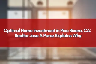Optimal Home Investment in Pico Rivera, CA: Realtor Jose A Perez Explains Why