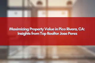 Maximizing Property Value in Pico Rivera, CA: Insights from Top Realtor Jose Perez