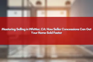 Mastering Selling in Whittier, CA: How Seller Concessions Can Get Your Home Sold Faster