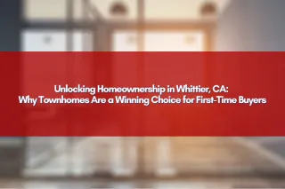 Unlocking Homeownership in Whittier, CA: Why Townhomes Are a Winning Choice for First-Time Buyers