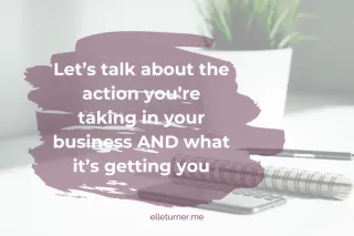 Let's talk about the action you're taking in your business AND what it's getting you