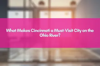 What Makes Cincinnati a Must-Visit City on the Ohio River?