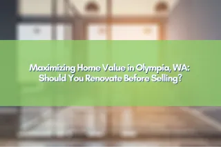 Maximizing Home Value in Olympia, WA: Should You Renovate Before Selling?