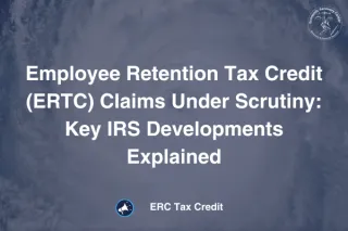 Employee Retention Tax Credit (ERTC) Claims Under Scrutiny: Key IRS Developments Explained