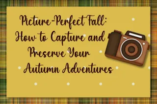 Picture-Perfect Fall: How to Capture and Preserve Your Autumn Adventures