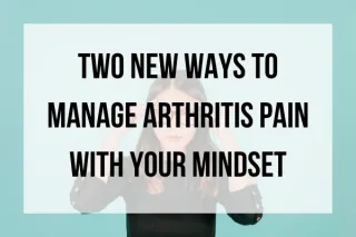 Two New Ways To Manage Arthritis Pain With Your Mindset