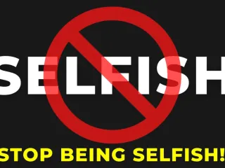Stop Being Selfish!