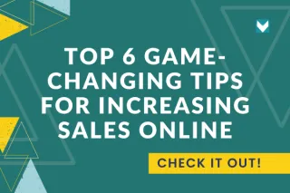 Our Top 6 Game-Changing Tips for Increasing Sales Online