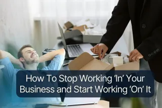 How To Stop Working ‘In’ Your Business and Start Working ‘On’ It