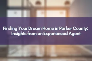 Finding Your Dream Home in Parker County: Insights from an Experienced Agent