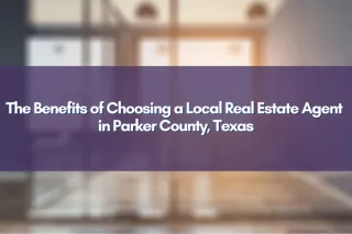 The Benefits of Choosing a Local Real Estate Agent in Parker County, Texas