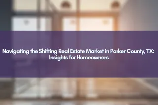 Navigating the Shifting Real Estate Market in Parker County, TX:  Insights for Homeowners