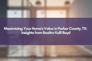 Maximizing Your Home's Value in Parker County, TX: Insights from Realtor Kelli Boyd