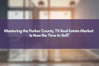 Mastering the Parker County, TX Real Estate Market: Is Now the Time to Sell?