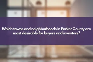Which towns and neighborhoods in Parker County are most desirable for buyers and investors?