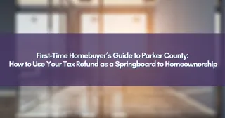 First-Time Homebuyer’s Guide to Parker County: How to Use Your Tax Refund as a Springboard to Homeownership
