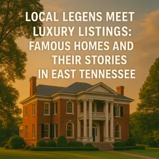 Local Legends Meet Luxury Listings: Famous Homes and Their Stories in East Tennessee