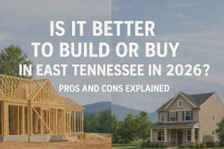 Is It Better to Build or Buy in East Tennessee in 2026? Pros and Cons Explained