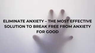Eliminate Anxiety – The Most Effective Solution to Break Free from Anxiety for Good
