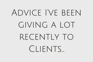 Advice I've been giving a lot recently to Clients...