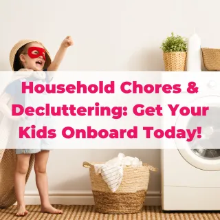 Household Chores & Decluttering: Get Your Kids Onboard Today!
