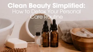 Clean Beauty Simplified: How to Detox Your Personal Care Routine