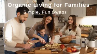 Organic Living for the Whole Family: Simple Swaps Everyone Can Embrace