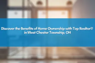 Discover the Benefits of Home Ownership with Top Realtor® in West Chester Township, OH