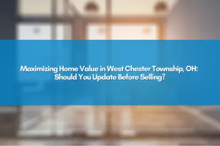 Maximizing Home Value in West Chester Township, OH: Should You Update Before Selling?