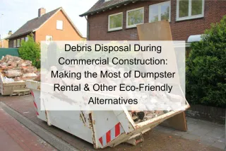 Debris Disposal During Commercial Construction: Making the Most of Dumpster Rental & Other Eco-Friendly Alternatives