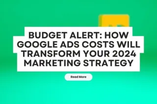 Budget Alert: How Google Ads Costs Will Transform Your 2024 Marketing Strategy