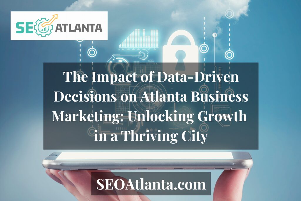 The Impact of Data-Driven Decisions on Atlanta Business Marketing: Unlocking Growth in a Thriving City